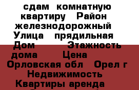 сдам 1комнатную квартиру › Район ­ железнодорожный › Улица ­ прядильная › Дом ­ 101 › Этажность дома ­ 5 › Цена ­ 6 500 - Орловская обл., Орел г. Недвижимость » Квартиры аренда   . Орловская обл.